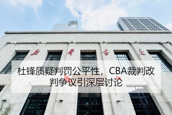 杜锋质疑判罚公平性，CBA裁判改判争议引深层讨论