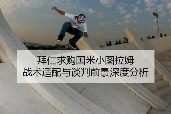 拜仁求购国米小图拉姆 战术适配与谈判前景深度分析
