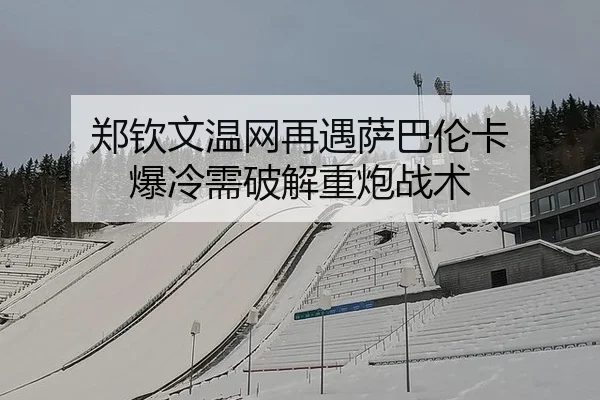 郑钦文温网再遇萨巴伦卡 爆冷需破解重炮战术