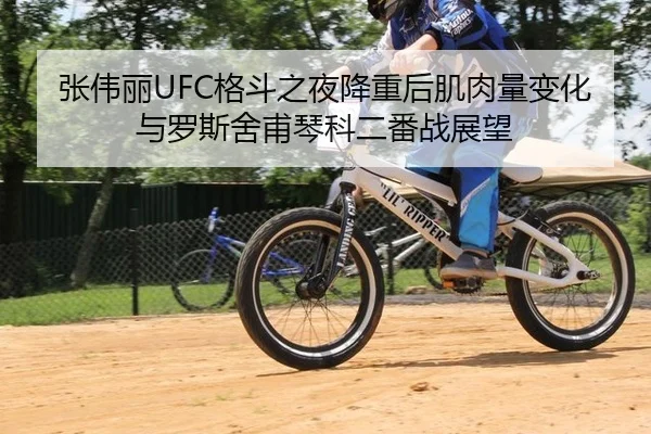 张伟丽UFC格斗之夜降重后肌肉量变化与罗斯舍甫琴科二番战展望